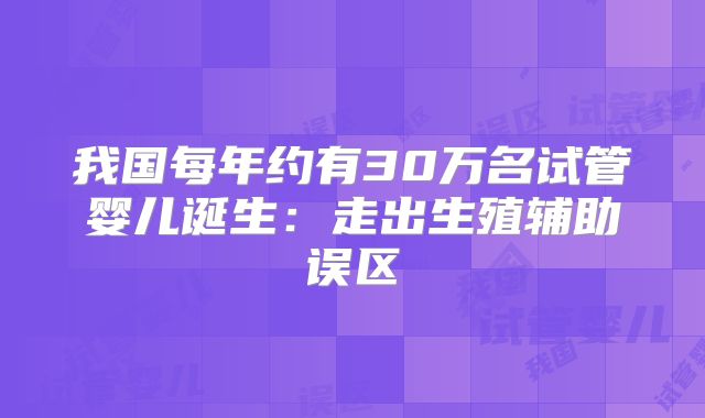 我国每年约有30万名试管婴儿诞生:走出生殖辅助误区
