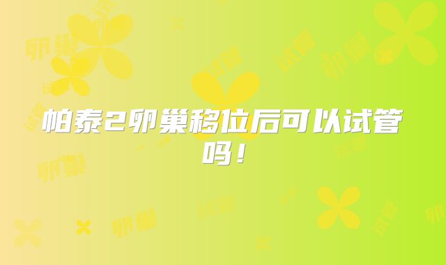 帕泰2卵巢移位后可以试管吗!