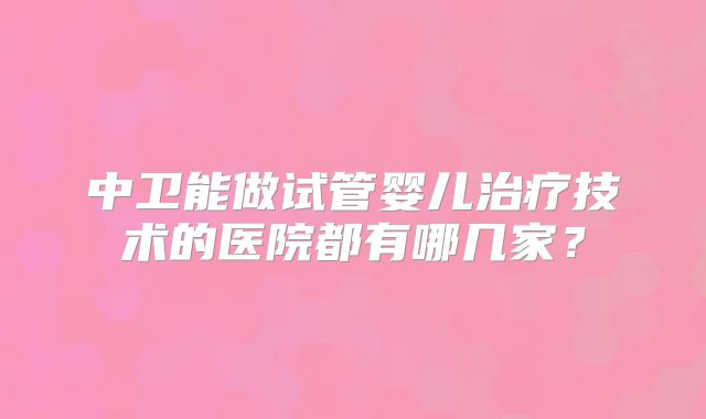 中卫能做试管婴儿治疗技术的医院都有哪几家?