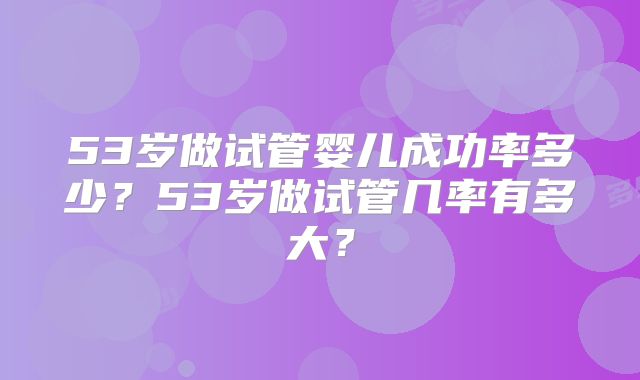 53岁做试管婴儿成功率多少?53岁做试管几率有多大?