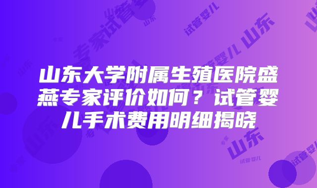 山东大学附属生殖医院盛燕专家评价如何?试管婴儿手术费用明细揭晓