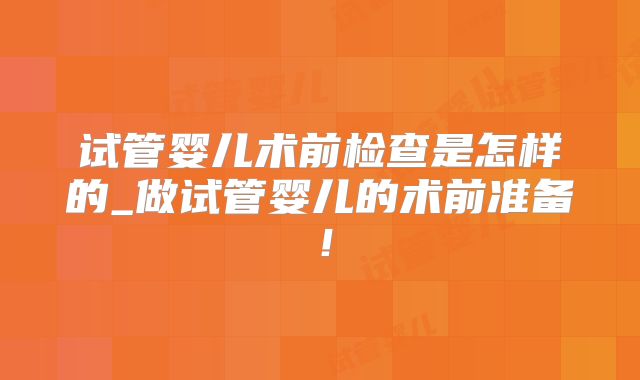 试管婴儿术前检查是怎样的_做试管婴儿的术前准备!