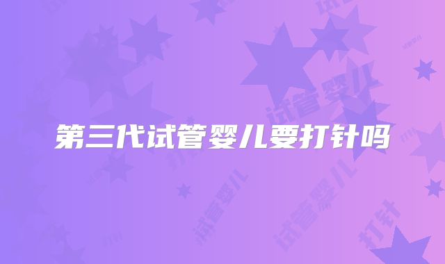第三代试管婴儿要打针吗