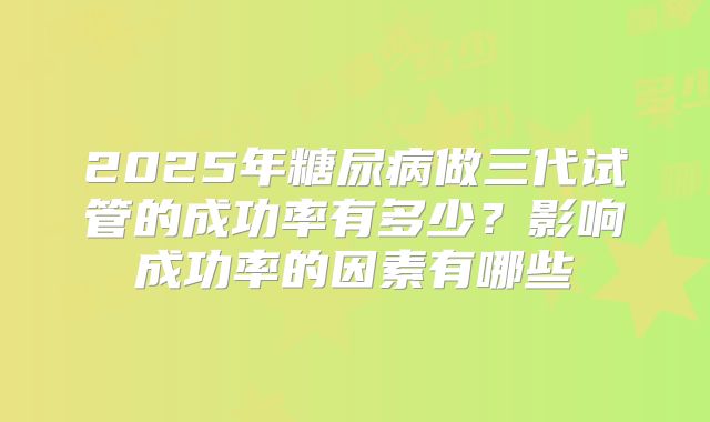 2025年糖尿病做三代试管的成功率有多少?影响成功率的因素有哪些
