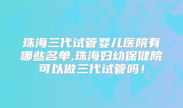 珠海三代试管婴儿医院有哪些名单,珠海妇幼保健院可以做三代试管吗!