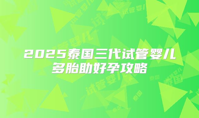 2025泰国三代试管婴儿多胎助好孕攻略