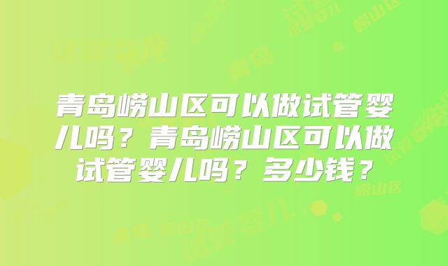青岛崂山区可以做试管婴儿吗?青岛崂山区可以做试管婴儿吗?多少钱?