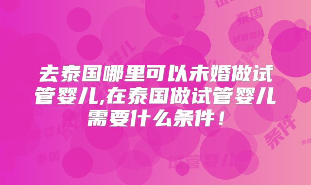去泰国哪里可以未婚做试管婴儿,在泰国做试管婴儿需要什么条件!