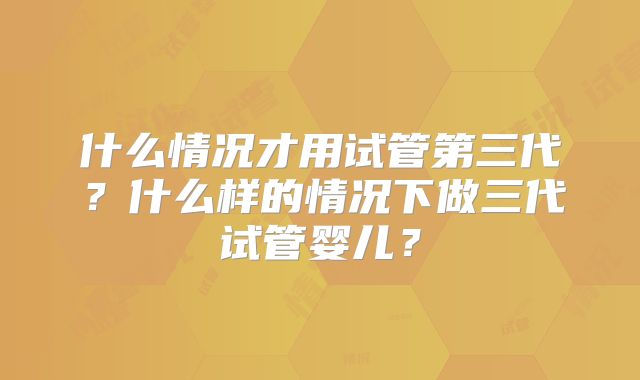 什么情况才用试管第三代?什么样的情况下做三代试管婴儿?