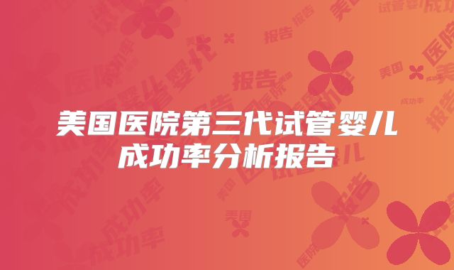 美国医院第三代试管婴儿成功率分析报告