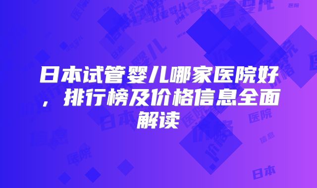 日本试管婴儿哪家医院好，排行榜及价格信息全面解读