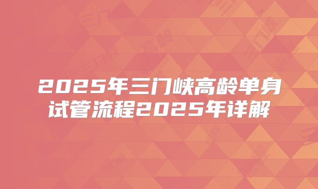 2025年三门峡高龄单身试管流程2025年详解