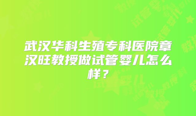武汉华科生殖专科医院章汉旺教授做试管婴儿怎么样？
