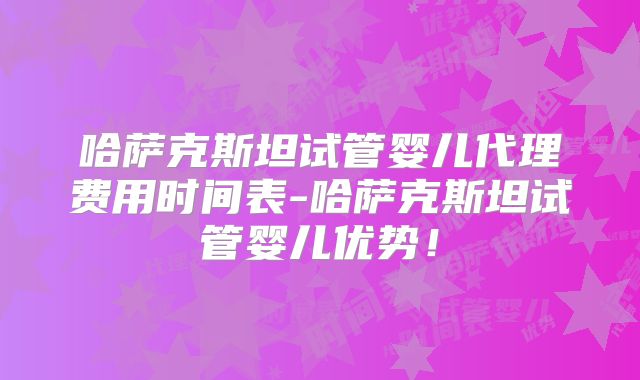 哈萨克斯坦试管婴儿代理费用时间表-哈萨克斯坦试管婴儿优势!