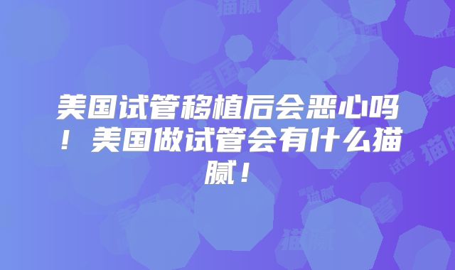 美国试管移植后会恶心吗!美国做试管会有什么猫腻!