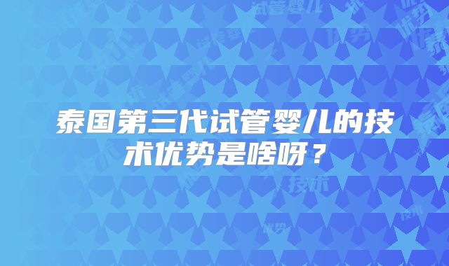 泰国第三代试管婴儿的技术优势是啥呀?