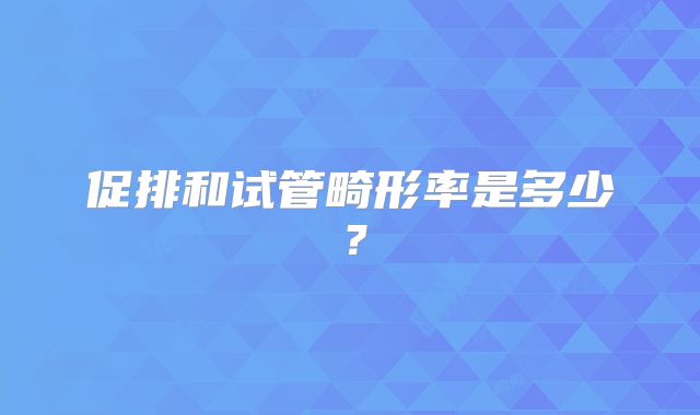 促排和试管畸形率是多少?