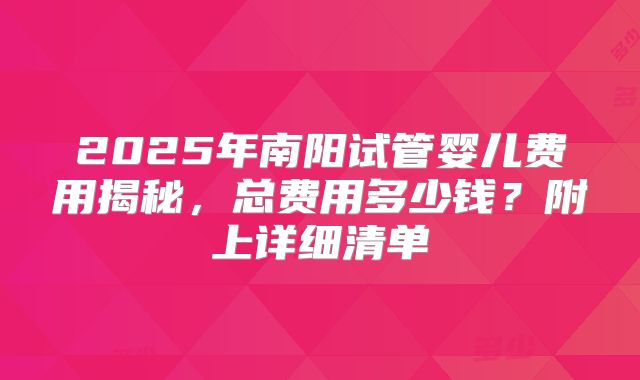 2025年南阳试管婴儿费用揭秘,总费用多少钱?附上详细清单