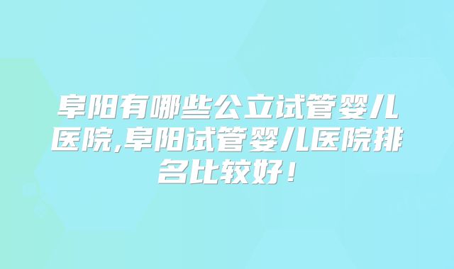 阜阳有哪些公立试管婴儿医院,阜阳试管婴儿医院排名比较好!