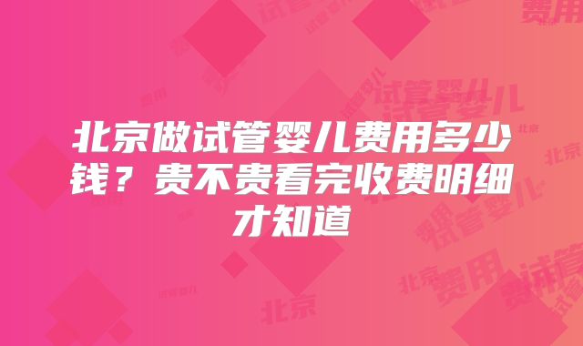 北京做试管婴儿费用多少钱？贵不贵看完收费明细才知道
