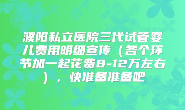 濮阳私立医院三代试管婴儿费用明细宣传(各个环节加一起花费8-12万左右),快准备准备吧