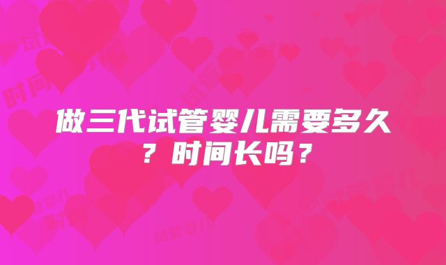 做三代试管婴儿需要多久?时间长吗?