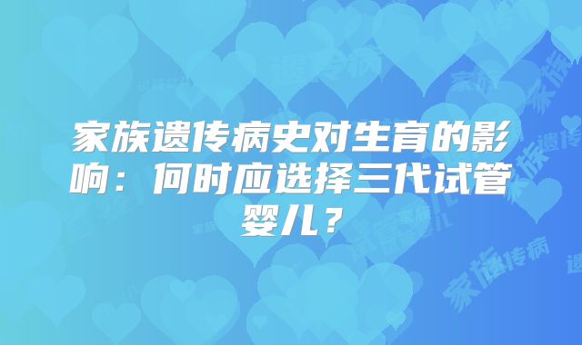 家族遗传病史对生育的影响：何时应选择三代试管婴儿？
