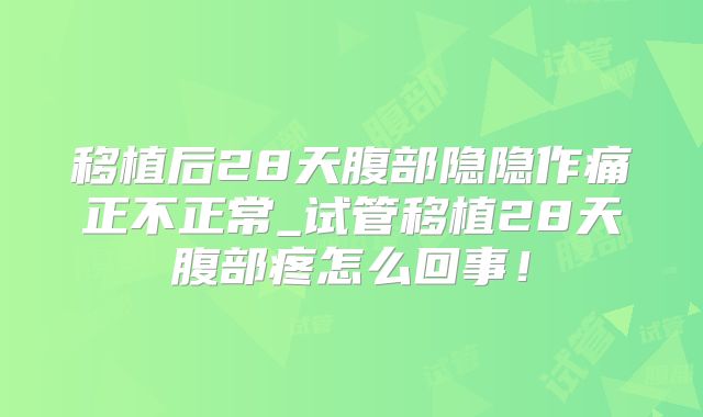 移植后28天腹部隐隐作痛正不正常_试管移植28天腹部疼怎么回事！
