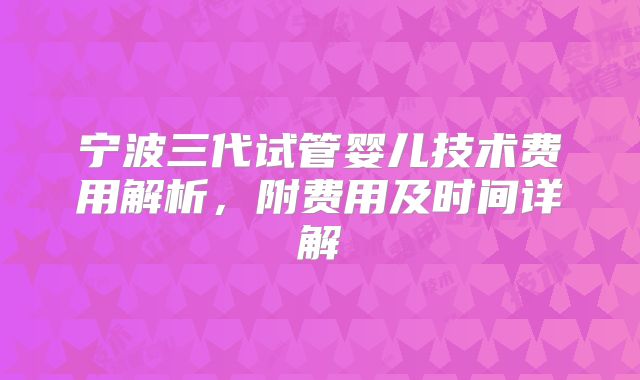 宁波三代试管婴儿技术费用解析，附费用及时间详解