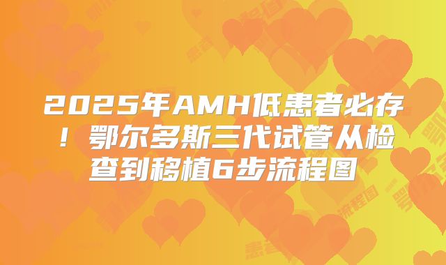 2025年AMH低患者必存!鄂尔多斯三代试管从检查到移植6步流程图