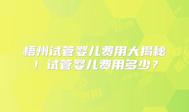 梧州试管婴儿费用大揭秘!试管婴儿费用多少?