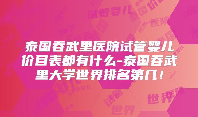 泰国吞武里医院试管婴儿价目表都有什么-泰国吞武里大学世界排名第几!