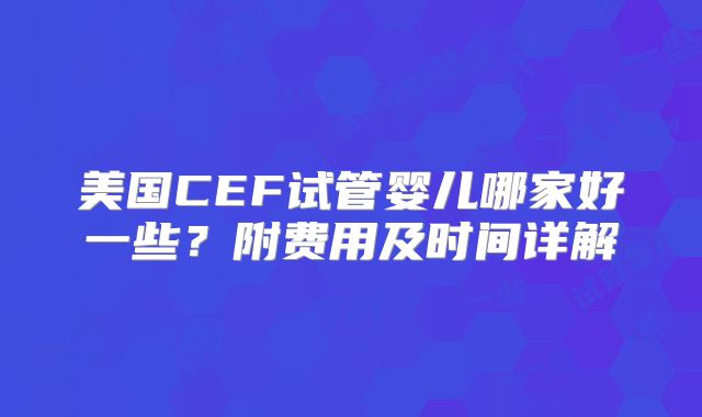 美国CEF试管婴儿哪家好一些?附费用及时间详解