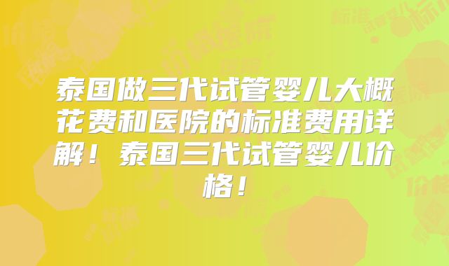 泰国做三代试管婴儿大概花费和医院的标准费用详解!泰国三代试管婴儿价格!