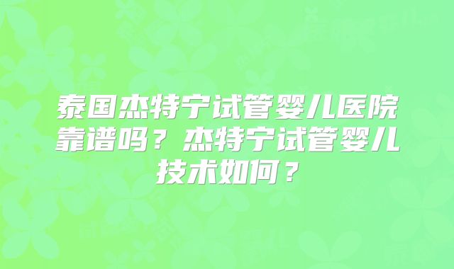 泰国杰特宁试管婴儿医院靠谱吗?杰特宁试管婴儿技术如何?