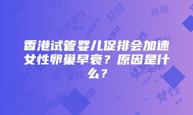 香港试管婴儿促排会加速女性卵巢早衰？原因是什么？