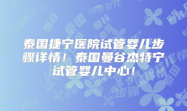 泰国捷宁医院试管婴儿步骤详情!泰国曼谷杰特宁试管婴儿中心!