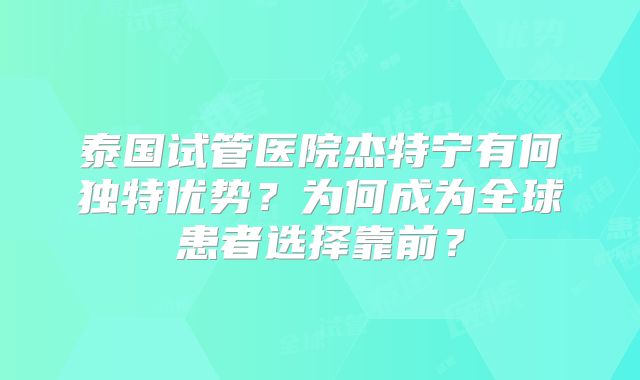 泰国试管医院杰特宁有何独特优势？为何成为全球患者选择靠前？