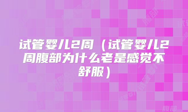 试管婴儿2周(试管婴儿2周腹部为什么老是感觉不舒服)