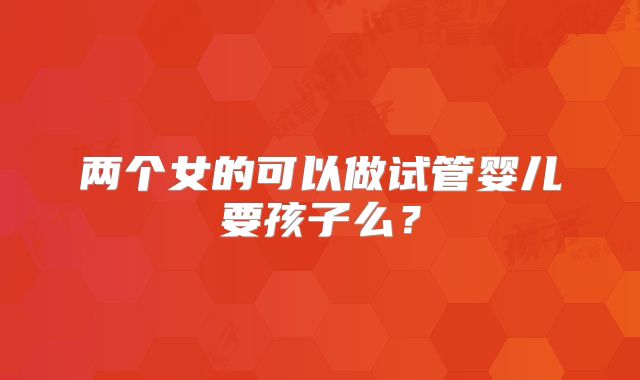 两个女的可以做试管婴儿要孩子么?