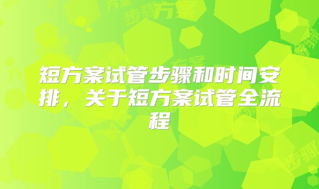 短方案试管步骤和时间安排，关于短方案试管全流程