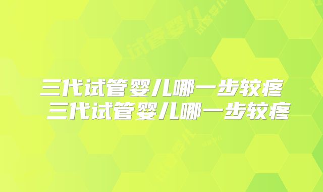 三代试管婴儿哪一步较疼 三代试管婴儿哪一步较疼