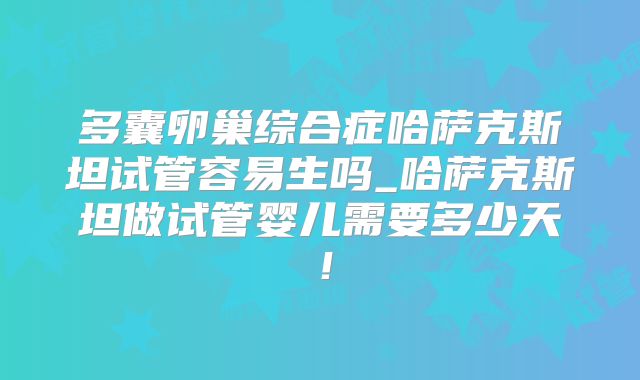 多囊卵巢综合症哈萨克斯坦试管容易生吗_哈萨克斯坦做试管婴儿需要多少天!