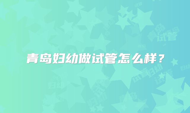 青岛妇幼做试管怎么样?