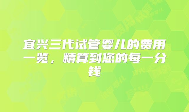 宜兴三代试管婴儿的费用一览,精算到您的每一分钱