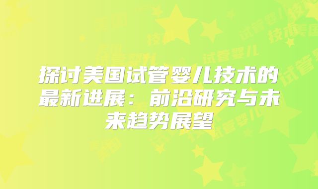探讨美国试管婴儿技术的最新进展：前沿研究与未来趋势展望