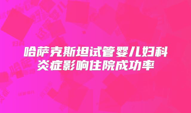 哈萨克斯坦试管婴儿妇科炎症影响住院成功率