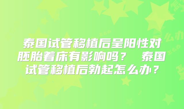 泰国试管移植后呈阳性对胚胎着床有影响吗? 泰国试管移植后勃起怎么办?