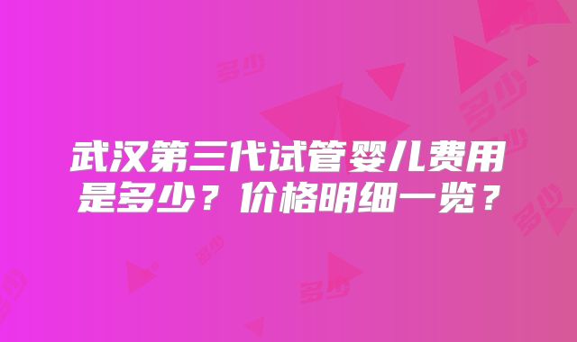 武汉第三代试管婴儿费用是多少?价格明细一览?
