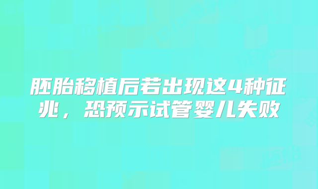 胚胎移植后若出现这4种征兆，恐预示试管婴儿失败
